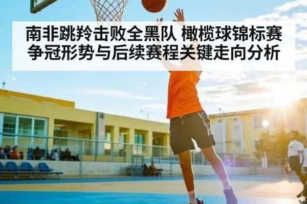 南非跳羚击败全黑队 橄榄球锦标赛争冠形势与后续赛程关键走向分析 | kaiyun