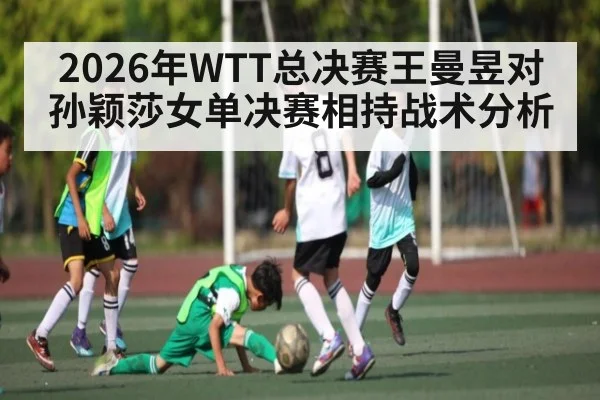 2026年WTT总决赛王曼昱对孙颖莎女单决赛相持战术分析