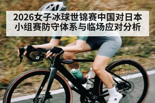 2026女子冰球世锦赛中国对日本小组赛防守体系与临场应对分析