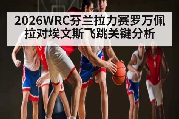 2026WRC芬兰拉力赛罗万佩拉对埃文斯飞跳关键分析