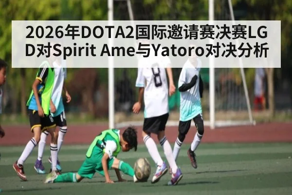 2026年DOTA2国际邀请赛决赛LGD对Spirit Ame与Yatoro对决分析