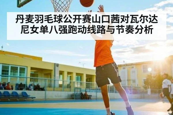 丹麦羽毛球公开赛山口茜对瓦尔达尼女单八强跑动线路与节奏分析