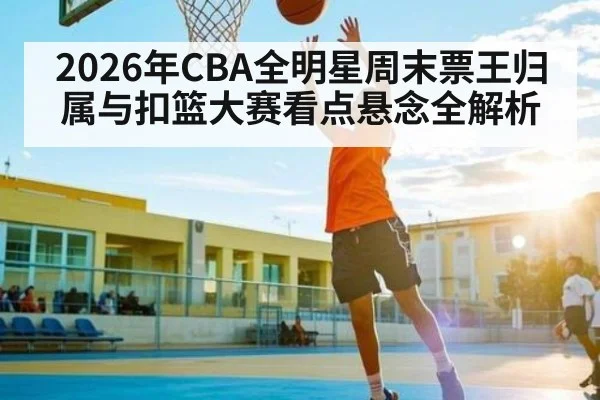 2026年CBA全明星周末票王归属与扣篮大赛看点悬念全解析（kaiyun）